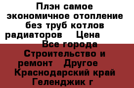 Плэн самое экономичное отопление без труб котлов радиаторов  › Цена ­ 1 150 - Все города Строительство и ремонт » Другое   . Краснодарский край,Геленджик г.